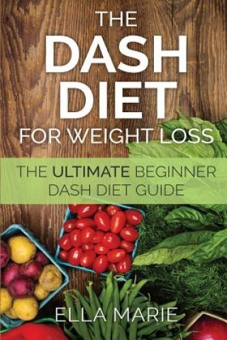 Knjiga DASH Diet For Weight Loss: The Ultimate Beginner DASH Diet Guide For Weight Loss, Lower Blood Pressure, and Better Health Including Delicious DAS Ella Marie