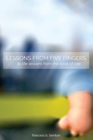 Könyv Lessons from Five Fingers 21-Life Lessons from the Book of Zoe MS Feleceia B Benton