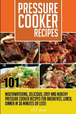 Książka Pressure Cooker Recipes: 101 Mouthwatering, Delicious, Easy and Healthy Pressure J J Lewis