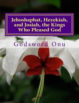 Book Jehoshaphat, Hezekiah, and Josiah, the Kings Who Pleased God: The Kings Who continued to Serve God Throughout Lifetime Apst Godsword Godswill Onu