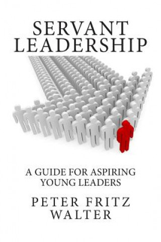 Carte Servant Leadership: A Guide for Aspiring Young Leaders Peter Fritz Walter