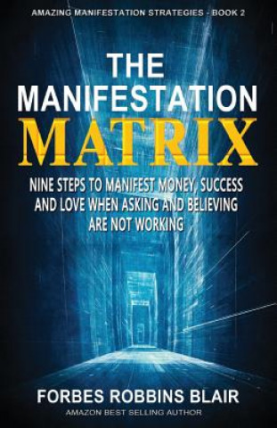 Könyv The Manifestation Matrix: Nine Steps to Manifest Money, Success & Love - When Asking and Believing Are Not Working Forbes Robbins Blair