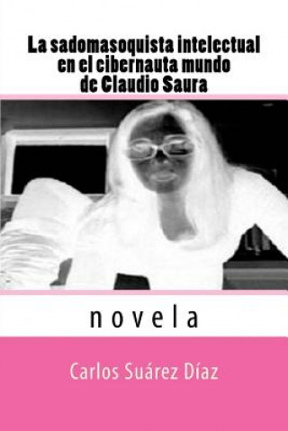 Carte La sadomasoquista intelectual en el cibernauta mundo de Claudio Saura: Novela Carlos G Suarez