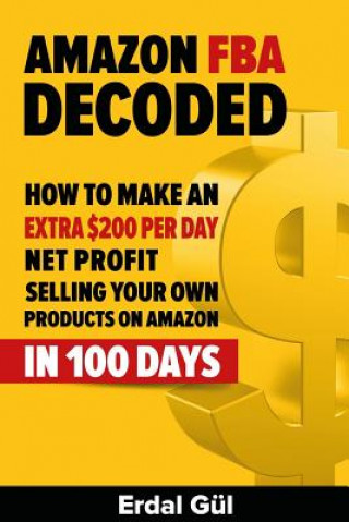 Carte Amazon FBA Decoded: How to Make an Extra $200 per Day Net Profit Selling Your Own Products on Amazon in 100 Days Erdal Gul