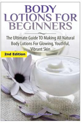 Könyv Body Lotions For Beginners: The Ultimate Guide to Making All Natural Body Lotions for Glowing, Youthful, Vibrant Skin Lindsey Pylarinos