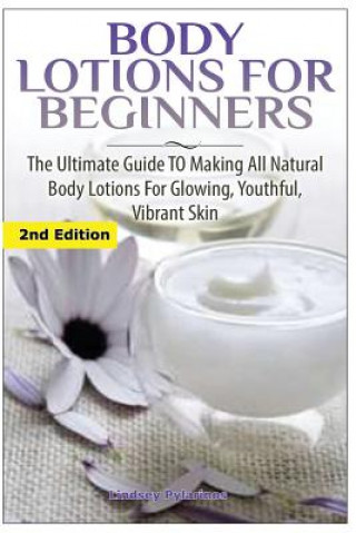 Książka Body Lotions For Beginners: The Ultimate Guide to Making All Natural Body Lotions for Glowing, Youthful, Vibrant Skin Lindsey Pylarinos