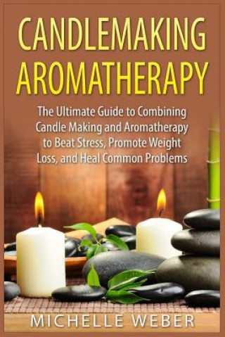 Książka Candlemaking Aromatherapy: The Ultimate Guide to Combining Candle Making and Aromatherapy to Beat Stress, Promote Weight Loss, and Heal Common Pr Michelle Weber