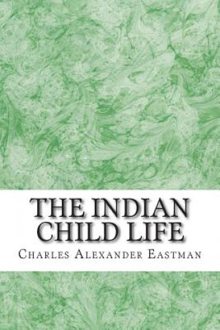 Carte The Indian Child Life: (Charles Alexander Eastman Classics Collection) Charles Alexander Eastman