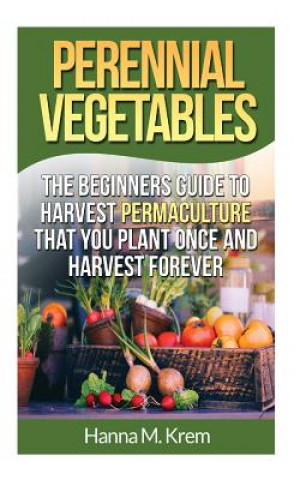 Carte Perennial Vegetables: Organic Gardening: The Beginners Guide to Harvest Permaculture that you Plant Once and Harvest Forever Hanna M Krem