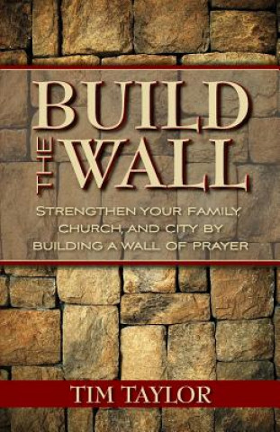 Könyv Build the Wall: Strengthen Your Family, Church, and City by Building a Wall of Prayer Tim Taylor