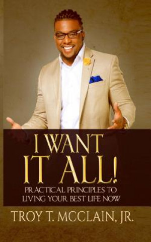 Kniha I Want IT ALL!: Practical Principles To Your Best Life Now MR Troy T McClain Jr