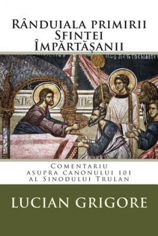 Kniha Randuiala Primirii Sfintei Impartasanii: Comentariu Asupra Canonului 101 Al Sinodului Trulan Lucian Grigore