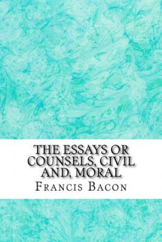 Könyv The Essays Or Counsels, Civil And, Moral: (Francis Bacon Classics Collection) Francis Bacon