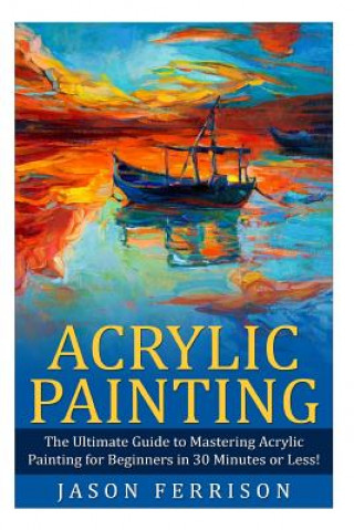 Kniha Acrylic Painting: The Ultimate Guide to Mastering Acrylic Painting for Beginners in 30 Minutes or Less! [Booklet] Jason Ferrison