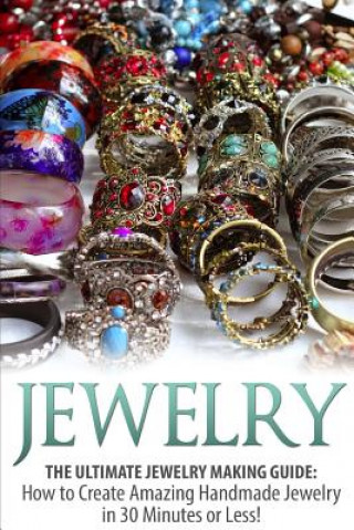 Книга Jewelry: The Ultimate Jewelry Making Guide: How to Create Amazing Handmade Jewelry in 30 Minutes or Less! Sarah Bellerose