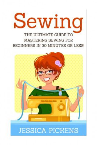 Book Sewing: The Ultimate Guide to Mastering Sewing for Beginners in 30 Minutes or Less! Jessica Pickens