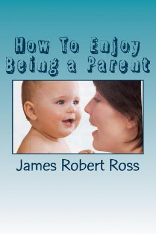 Kniha How To Enjoy Being a Parent: Reflections of a Father and Family Counselor James Robert Ross