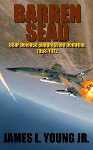 Kniha Barren SEAD: USAF Suppression of Enemy Air Defense Doctrine, 1953-1972 James L Young Jr