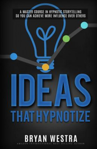 Kniha Ideas That Hypnotize: A Master Course In Hypnotic Storytelling So You Can Achieve More Influence Over Others Bryan Westra