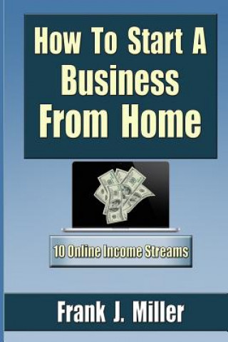 Carte How To Start A Business From Home: 10 Proven Online Income Streams: The Ultimate Guide For Beginners Frank J Miller
