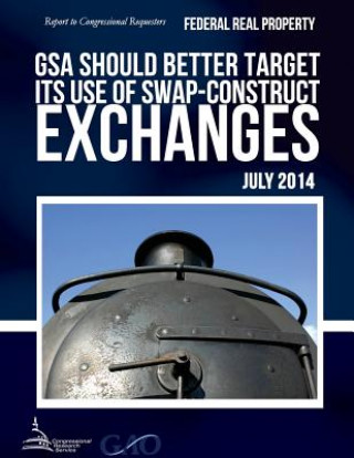 Kniha FEDERAL REAL PROPERTY GSA Should Better Target Its Use of Swap-Construct Exchanges United States Government Accountability