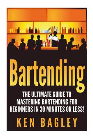 Książka Bartending: The Ultimate Guide to Mastering Bartending for Beginners in 30 Minutes or Less Ken Bagley