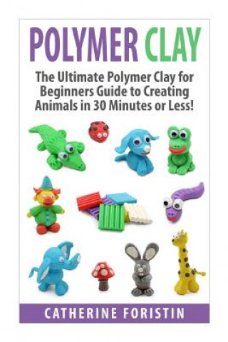 Könyv Polymer Clay: The Ultimate Beginners Guide to Creating Animals in 30 Minutes or Less! Catherine Foristin