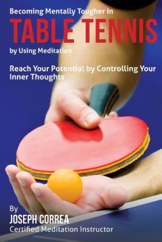 Carte Becoming Mentally Tougher In Table Tennis by Using Meditation: Reach Your Potential by Controlling Your Inner Thoughts Correa (Certified Meditation Instructor)