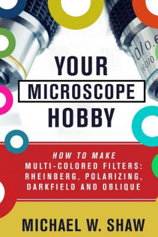 Könyv Your Microscope Hobby: How To Make Multi-colored Filters: Rheinberg, Polarizing, Darkfield and Oblique Michael Shaw