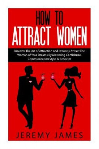 Könyv How to Attract Women: Discover the Art of Attraction and Instantly Attract the Woman of Your Dreams by Mastering Confidence, Communication S Jeremy James