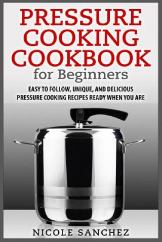 Buch Pressure Cooking Cookbook for Beginners: Easy to Follow, Unique, and Delicious Pressure Cooking Recipes Ready When You Are Nicole Sanchez