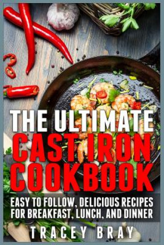 Książka The Ultimate Cast Iron Cookbook: Easy to Follow, Delicious Recipes for Breakfast, Lunch, and Dinner Tracey Bray