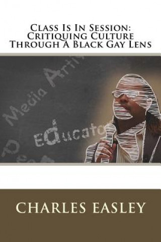 Kniha Class Is In Session: Critiquing Culture Through A Black Gay Lens Charles Easley