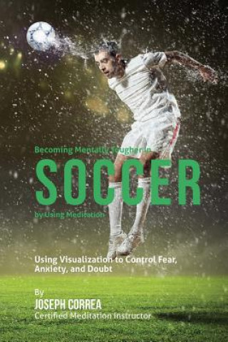 Knjiga Becoming Mentally Tougher In Soccer by Using Meditation: Using Visualization to Control Fear, Anxiety, and Doubt Correa (Certified Meditation Instructor)