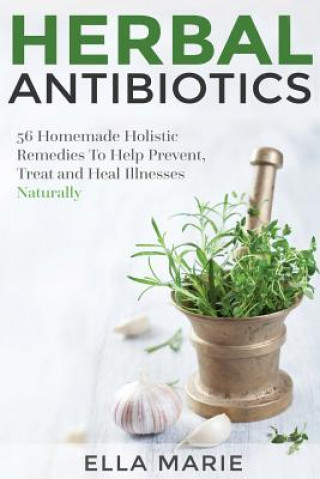 Könyv Herbal Antibiotics: 56 Little Known Natural and Holistic Remedies to Help Cure Bacterial Illnesses Ella Marie