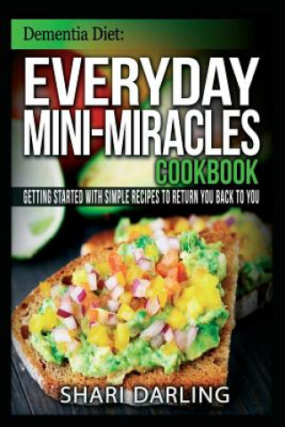Carte Dementia Diet: Everyday Mini-Miracles Cookbook: Getting Started with Simple Recipes to Return You Back to You Shari Darling