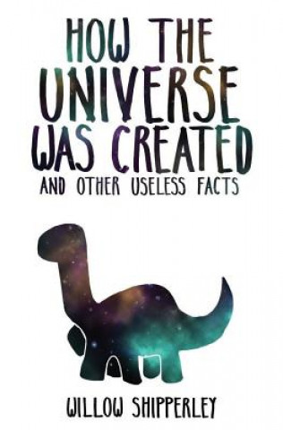 Книга How the Universe Was Created and Other Useless Facts Willow Shipperley