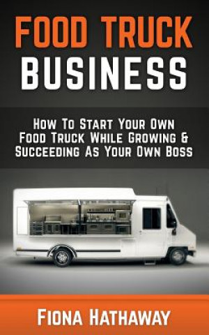 Könyv Food Truck Business: How to Start Your Own Food Truck While Growing & Succeeding as Your Own Boss Fiona Hathaway