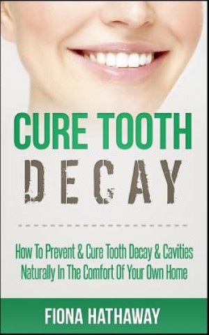 Kniha Cure Tooth Decay: How to Prevent & Cure Tooth Decay & Cavities Naturally in the Comfort of Your Own Home Fiona Hathaway