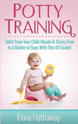 Kniha Potty Training: Toilet Train Your Child Hassle & Stress Free in a Matter of Days with This 101 Guide! Fiona Hathaway