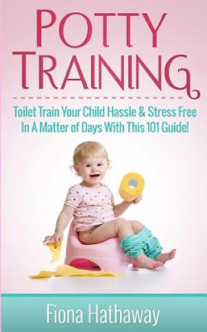 Könyv Potty Training: Toilet Train Your Child Hassle & Stress Free in a Matter of Days with This 101 Guide! Fiona Hathaway