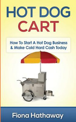 Kniha Hot Dog Cart: How to Start a Hot Dog Business & Make Cold Hard Cash Today Fiona Hathaway
