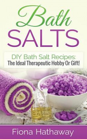 Kniha Bath Salts: DIY Bath Salt Recipes: The Ideal Therapeutic Hobby or Gift! Fiona Hathaway