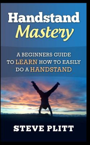 Könyv Handstand Mastery: A Beginners Guide to Learn How to Easily Do a Handstand Steve Plitt