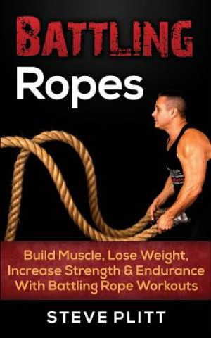 Kniha Battling Ropes: Build Muscle, Lose Weight, Increase Strength & Endurance with Battling Rope Workouts Steve Plitt