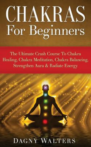 Kniha Chakras for Beginners: The Ultimate Crash Course to Chakra Healing, Chakra Meditation, Chakra Balancing, Strengthen Aura & Radiate Energy Dagny Walters