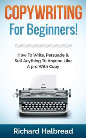Knjiga Copywriting: For Beginners! How to Write, Persuade & Sell Anything to Anyone Like a Pro with Copy Richard Halbread