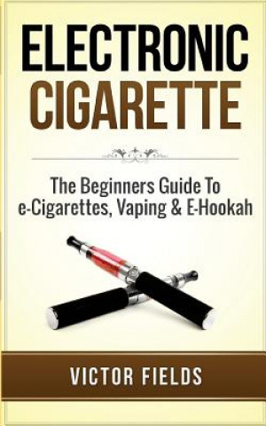 Kniha Electronic Cigarette: The Beginners Guide to E-Cigarettes, Vaping & E-Hookah Victor Fields