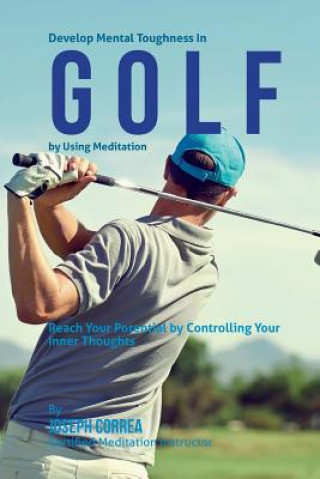 Kniha Develop Mental Toughness In Golf by Using Meditation: Reach Your Potential by Controlling Your Inner Thoughts Correa (Certified Meditation Instructor)