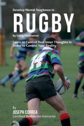 Kniha Develop Mental Toughness in Rugby by Using Meditation: Learn to Control Your Inner Thoughts in Order to Control Your Reality Correa (Certified Meditation Instructor)